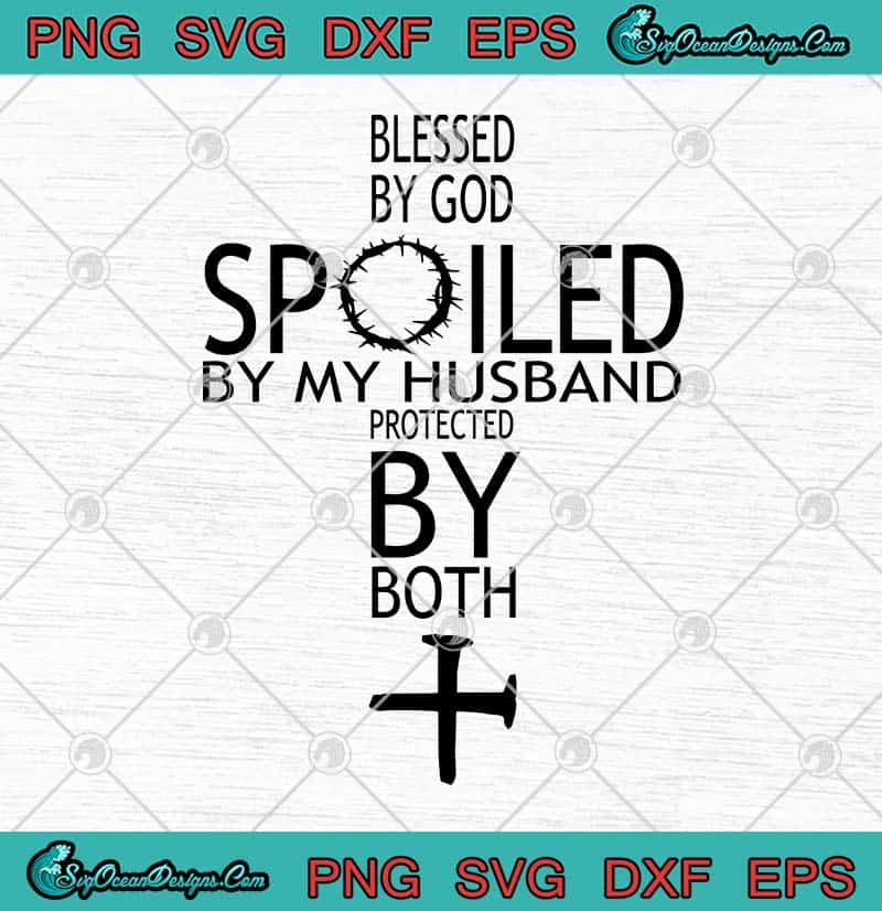 Blessed By God Spoiled By My Husband Protected By Both SVG PNG EPS DXF - Jesus SVG Cricut File ...